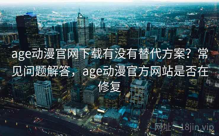 age动漫官网下载有没有替代方案？常见问题解答，age动漫官方网站是否在修复