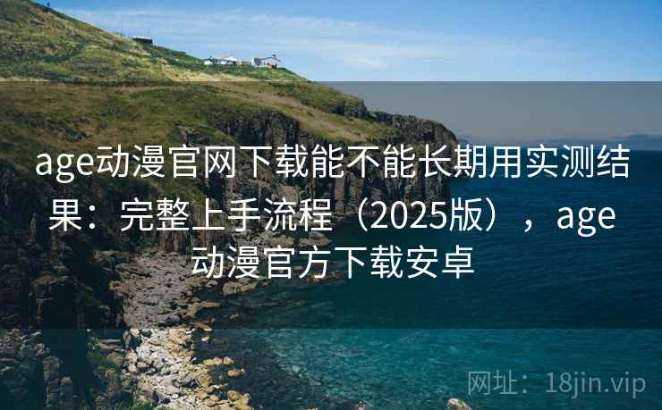 age动漫官网下载能不能长期用实测结果：完整上手流程（2025版），age动漫官方下载安卓