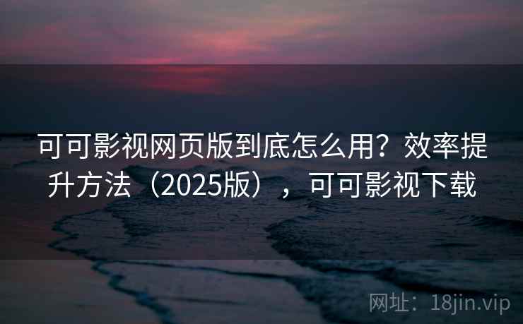 可可影视网页版到底怎么用？效率提升方法（2025版），可可影视下载