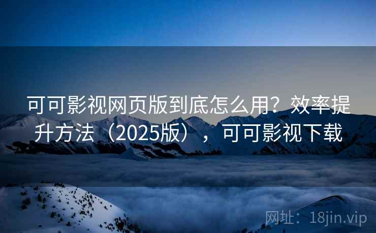 可可影视网页版到底怎么用？效率提升方法（2025版），可可影视下载