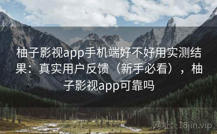 柚子影视app手机端好不好用实测结果：真实用户反馈（新手必看），柚子影视app可靠吗