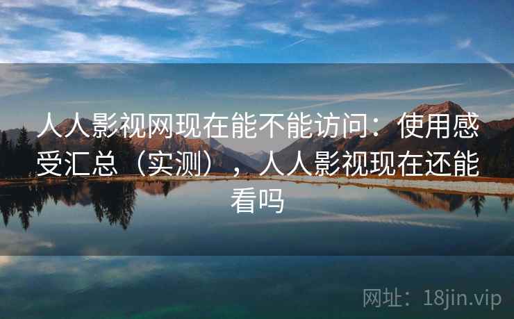 人人影视网现在能不能访问：使用感受汇总（实测），人人影视现在还能看吗