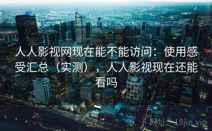 人人影视网现在能不能访问：使用感受汇总（实测），人人影视现在还能看吗