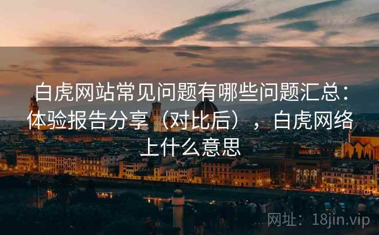 白虎网站常见问题有哪些问题汇总：体验报告分享（对比后），白虎网络上什么意思