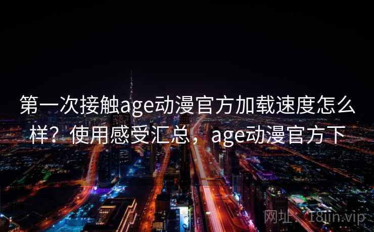 第一次接触age动漫官方加载速度怎么样？使用感受汇总，age动漫官方下
