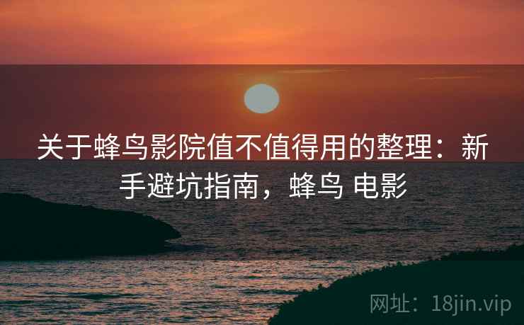 关于蜂鸟影院值不值得用的整理:新手避坑指南,蜂鸟 电影 关于蜂鸟影院值不值得用的整理:新手避坑指南,蜂鸟 电影