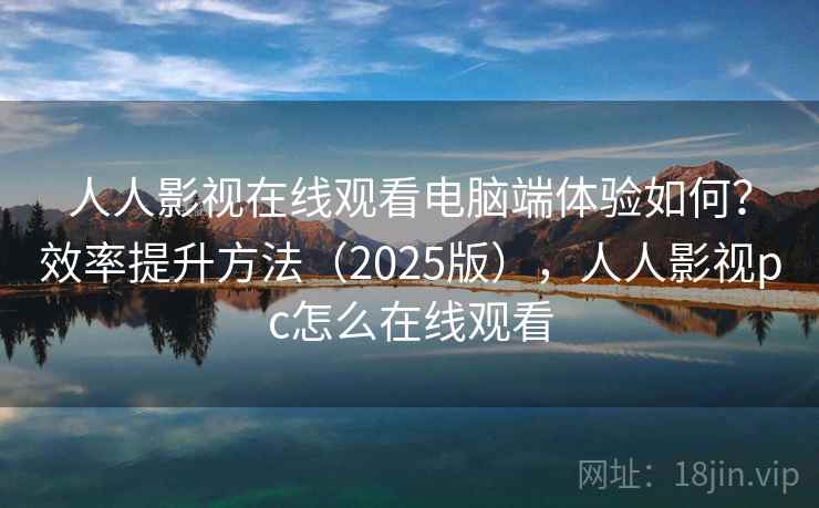 人人影视在线观看电脑端体验如何?效率提升方法(2025版),人人影视pc怎么在线观看 人人影视在线观看电脑端体验如何?效率提升方法(2025版),人人影视pc怎么在线观看