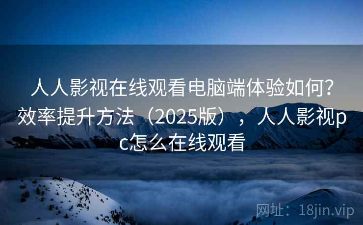 人人影视在线观看电脑端体验如何?效率提升方法(2025版),人人影视pc怎么在线观看 人人影视在线观看电脑端体验如何?效率提升方法(2025版),人人影视pc怎么在线观看