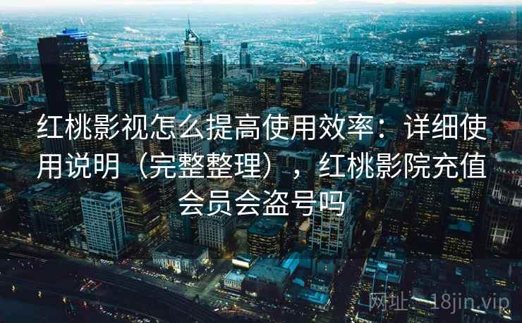 红桃影视怎么提高使用效率:详细使用说明(完整整理),红桃影院充值会员会盗号吗 红桃影视怎么提高使用效率:详细使用说明(完整整理),红桃影院充值会员会盗号吗