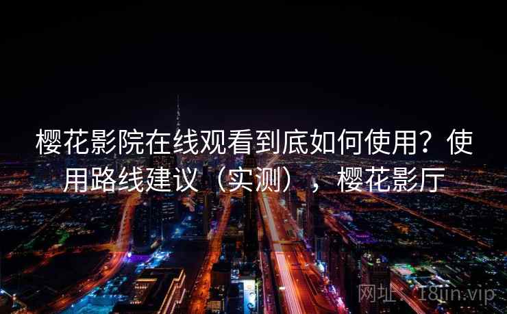 樱花影院在线观看到底如何使用?使用路线建议(实测),樱花影厅 樱花影院在线观看到底如何使用?使用路线建议(实测),樱花影厅