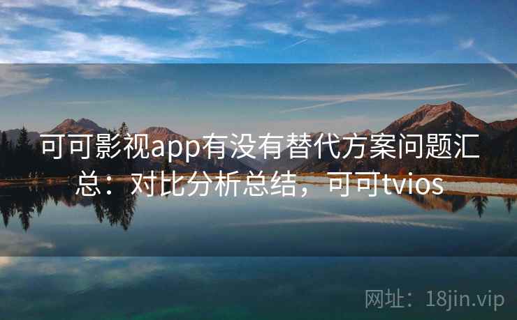 可可影视app有没有替代方案问题汇总:对比分析总结,可可tvios 可可影视app有没有替代方案问题汇总:对比分析总结,可可tvios