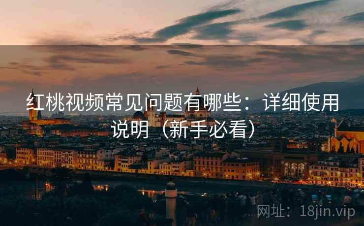 红桃视频常见问题有哪些:详细使用说明(新手必看) 红桃视频常见问题有哪些:详细使用说明(新手必看)