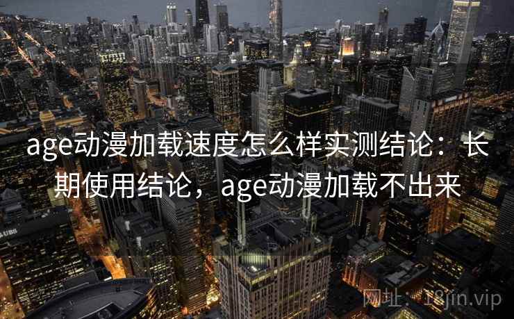 age动漫加载速度怎么样实测结论：长期使用结论，age动漫加载不出来