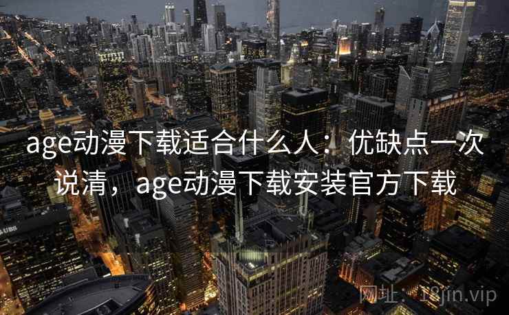 age动漫下载适合什么人：优缺点一次说清，age动漫下载安装官方下载