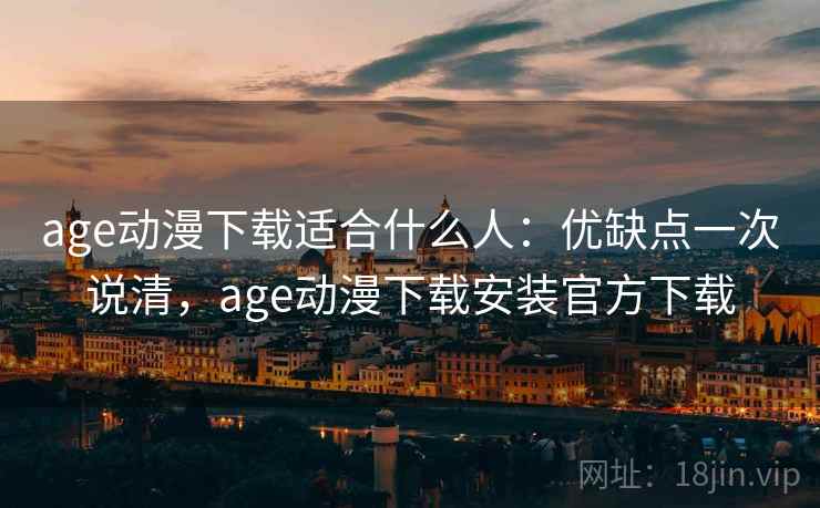 age动漫下载适合什么人：优缺点一次说清，age动漫下载安装官方下载