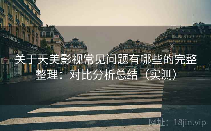 关于天美影视常见问题有哪些的完整整理:对比分析总结(实测) 关于天美影视常见问题有哪些的完整整理:对比分析总结(实测)