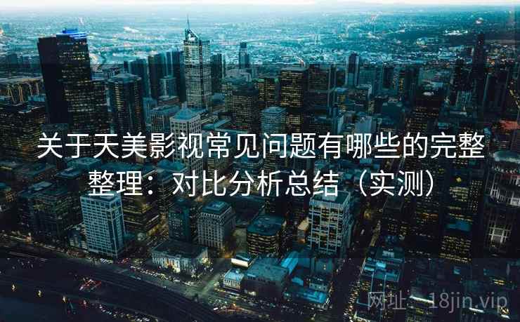 关于天美影视常见问题有哪些的完整整理:对比分析总结(实测) 关于天美影视常见问题有哪些的完整整理:对比分析总结(实测)