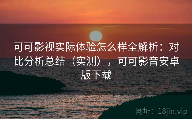 可可影视实际体验怎么样全解析:对比分析总结(实测),可可影音安卓版下载 可可影视实际体验怎么样全解析:对比分析总结(实测),可可影音安卓版下载