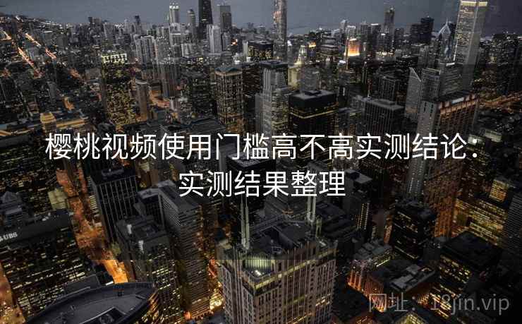 樱桃视频使用门槛高不高实测结论:实测结果整理 樱桃视频使用门槛高不高实测结论:实测结果整理