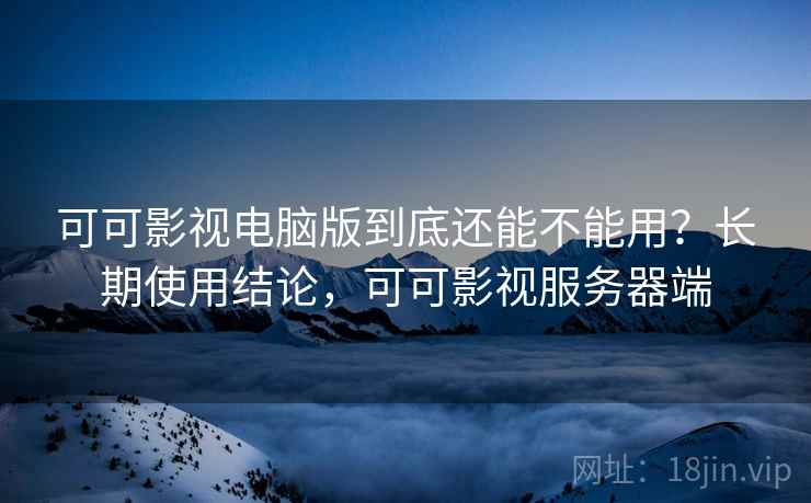 可可影视电脑版到底还能不能用?长期使用结论,可可影视服务器端 可可影视电脑版到底还能不能用?长期使用结论,可可影视服务器端