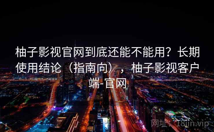 柚子影视官网到底还能不能用?长期使用结论(指南向),柚子影视客户端-官网 柚子影视官网到底还能不能用?长期使用结论(指南向),柚子影视客户端-官网