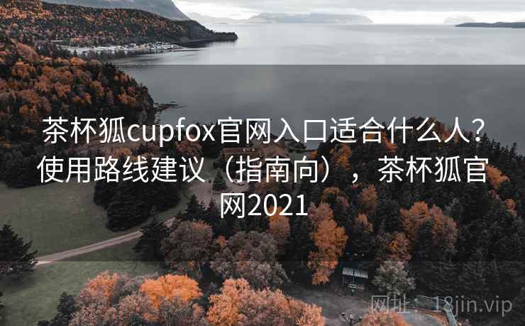茶杯狐cupfox官网入口适合什么人?使用路线建议(指南向),茶杯狐官网2021 茶杯狐cupfox官网入口适合什么人?使用路线建议(指南向),茶杯狐官网2021