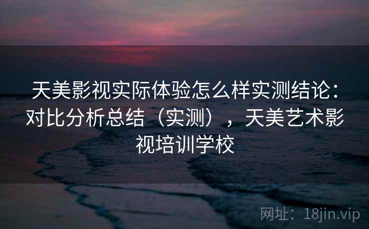 天美影视实际体验怎么样实测结论:对比分析总结(实测),天美艺术影视培训学校 天美影视实际体验怎么样实测结论:对比分析总结(实测),天美艺术影视培训学校
