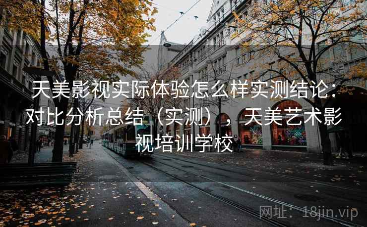 天美影视实际体验怎么样实测结论:对比分析总结(实测),天美艺术影视培训学校 天美影视实际体验怎么样实测结论:对比分析总结(实测),天美艺术影视培训学校
