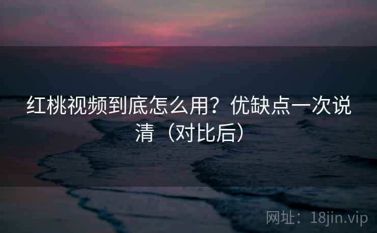 红桃视频到底怎么用？优缺点一次说清（对比后）