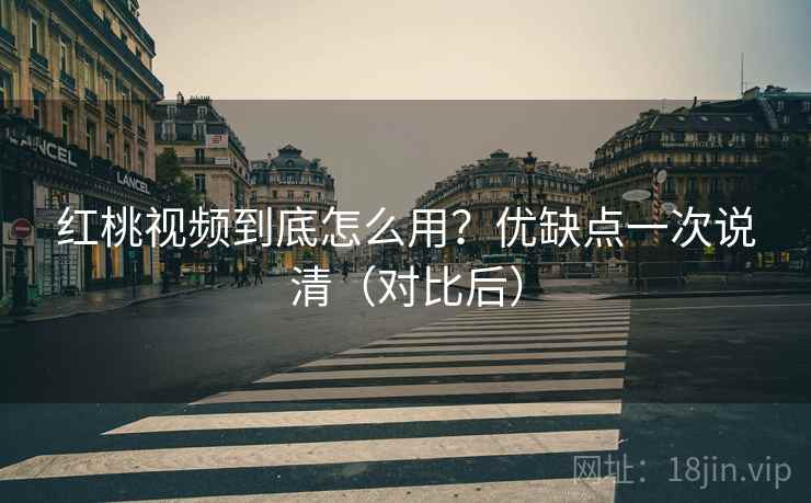 红桃视频到底怎么用？优缺点一次说清（对比后）