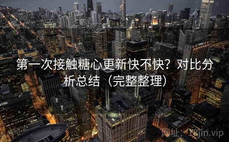 第一次接触糖心更新快不快?对比分析总结(完整整理) 第一次接触糖心更新快不快?对比分析总结(完整整理)