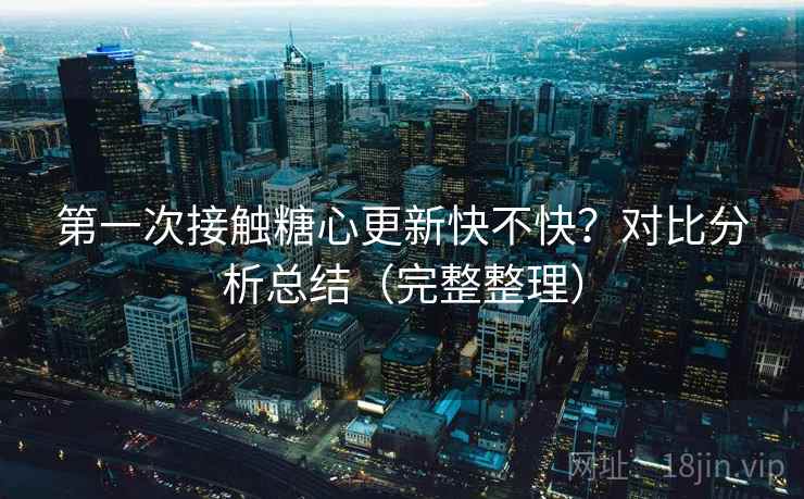 第一次接触糖心更新快不快?对比分析总结(完整整理) 第一次接触糖心更新快不快?对比分析总结(完整整理)