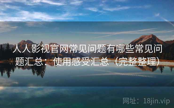 人人影视官网常见问题有哪些常见问题汇总:使用感受汇总(完整整理) 人人影视官网常见问题有哪些常见问题汇总:使用感受汇总(完整整理)