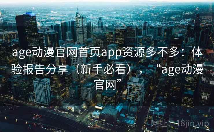 age动漫官网首页app资源多不多：体验报告分享（新手必看），“age动漫官网”