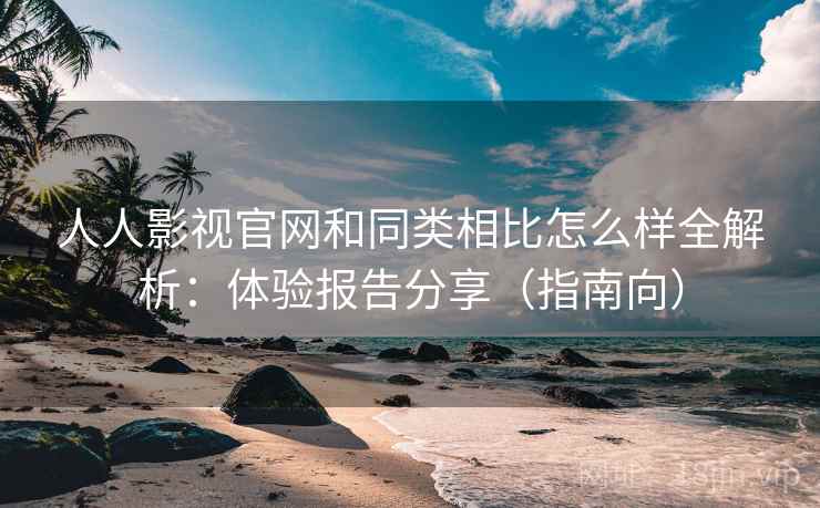 人人影视官网和同类相比怎么样全解析:体验报告分享(指南向) 人人影视官网和同类相比怎么样全解析:体验报告分享(指南向)