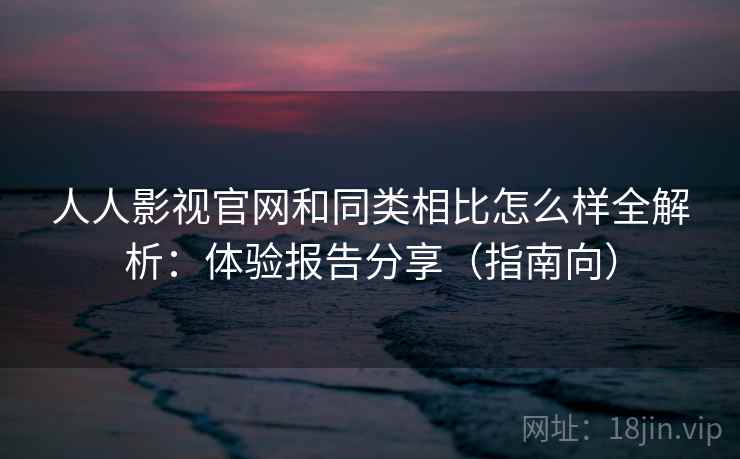 人人影视官网和同类相比怎么样全解析:体验报告分享(指南向) 人人影视官网和同类相比怎么样全解析:体验报告分享(指南向)
