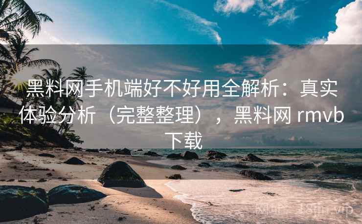 黑料网手机端好不好用全解析:真实体验分析(完整整理),黑料网 rmvb 下载 黑料网手机端好不好用全解析:真实体验分析(完整整理),黑料网 rmvb 下载