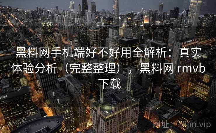 黑料网手机端好不好用全解析:真实体验分析(完整整理),黑料网 rmvb 下载 黑料网手机端好不好用全解析:真实体验分析(完整整理),黑料网 rmvb 下载