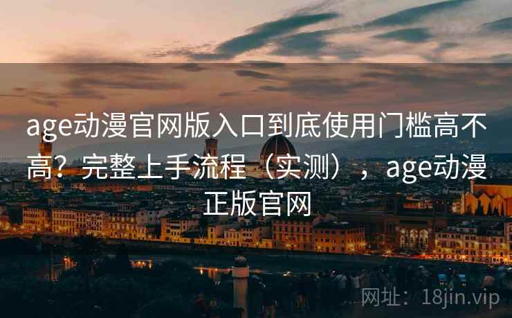 age动漫官网版入口到底使用门槛高不高?完整上手流程(实测),age动漫正版官网 age动漫官网版入口到底使用门槛高不高?完整上手流程(实测),age动漫正版官网