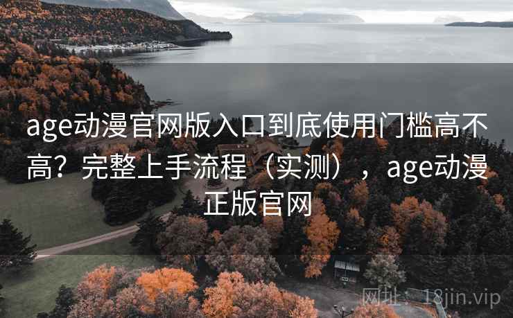 age动漫官网版入口到底使用门槛高不高?完整上手流程(实测),age动漫正版官网 age动漫官网版入口到底使用门槛高不高?完整上手流程(实测),age动漫正版官网