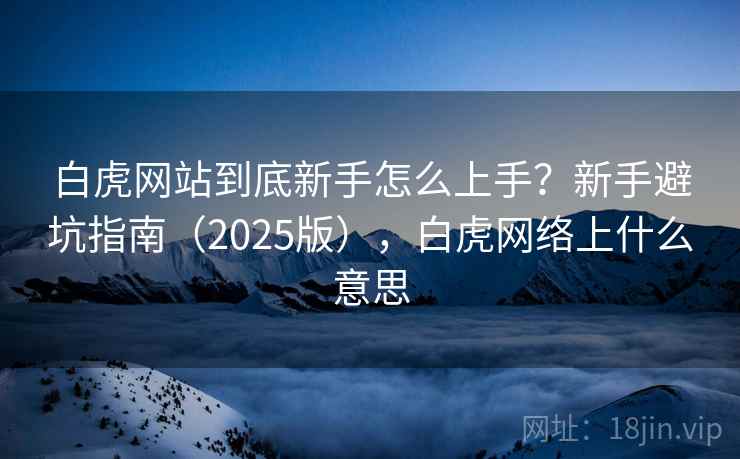 白虎网站到底新手怎么上手?新手避坑指南(2025版),白虎网络上什么意思 白虎网站到底新手怎么上手?新手避坑指南(2025版),白虎网络上什么意思