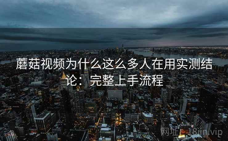 蘑菇视频为什么这么多人在用实测结论:完整上手流程 蘑菇视频为什么这么多人在用实测结论:完整上手流程