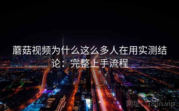 蘑菇视频为什么这么多人在用实测结论:完整上手流程 蘑菇视频为什么这么多人在用实测结论:完整上手流程