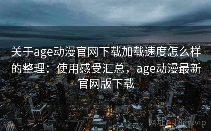 关于age动漫官网下载加载速度怎么样的整理：使用感受汇总，age动漫最新官网版下载
