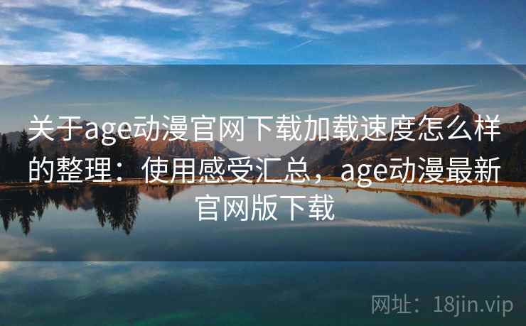 关于age动漫官网下载加载速度怎么样的整理：使用感受汇总，age动漫最新官网版下载